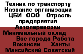 Техник по транспорту › Название организации ­ ЦБИ, ООО › Отрасль предприятия ­ Автоперевозки › Минимальный оклад ­ 30 000 - Все города Работа » Вакансии   . Ханты-Мансийский,Советский г.